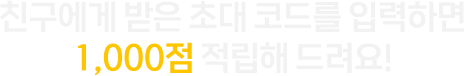 친구에게 받은 초대코드를 입력하면 1,000점 적립해 드려요!